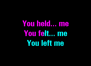 You held... me

You felt... me
You left me