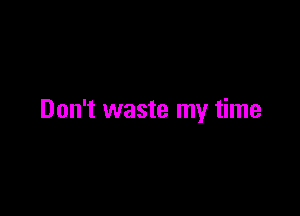 Don't waste my time