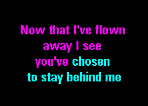 Now that I've flown
away I see

you've chosen
to stay behind me