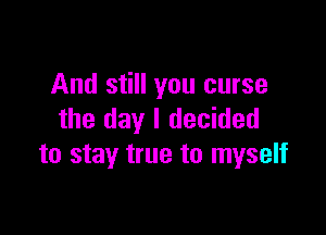 And still you curse

the day I decided
to stay true to myself