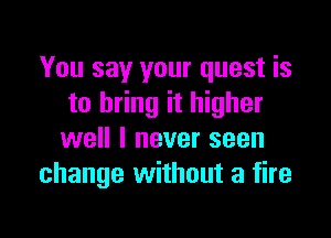 You say your quest is
to bring it higher

well I never seen
change without a fire