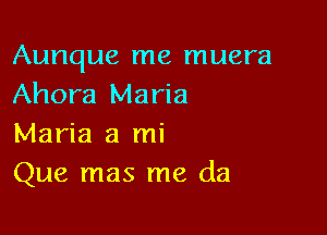 Aunque me muera
Ahora Maria

Maria 3 mi
Que mas me da