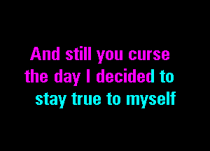 And still you curse

the day I decided to
stay true to myself