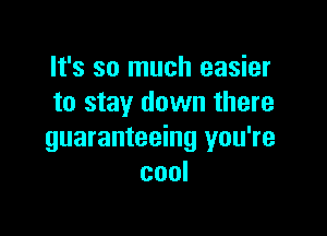 It's so much easier
to stay down there

guaranteeing you're
cool