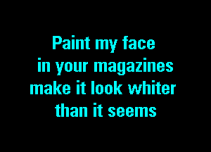 Paint my face
in your magazines

make it look whiter
than it seems