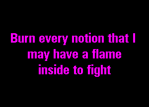 Burn every notion that I

may have a flame
inside to fight