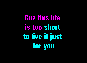 Cuz this life
is too short

to live it iust
for you