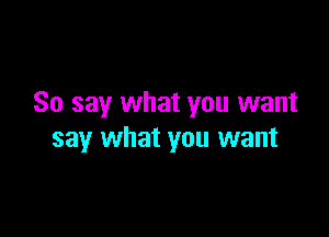 So say what you want

say what you want