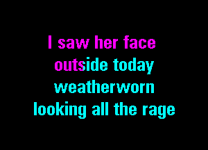 I saw her face
outside today

weatherworn
looking all the rage