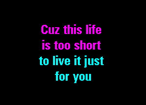 Cuz this life
is too short

to live it iust
for you