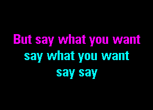 But say what you want

say what you want
say say