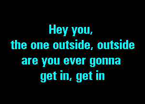 Hey you.
the one outside, outside

are you ever gonna
get in, get in