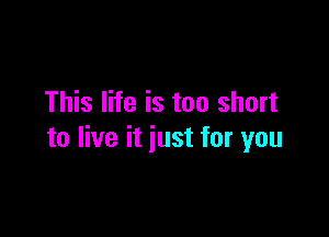 This life is too short

to live it just for you