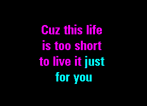 Cuz this life
is too short

to live it iust
for you