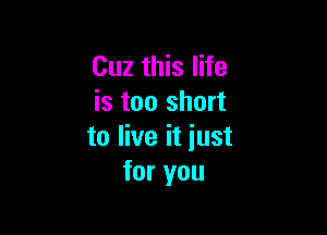 Cuz this life
is too short

to live it iust
for you