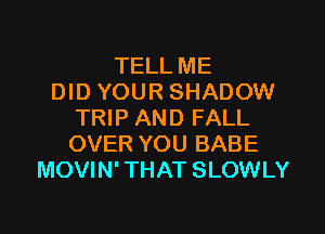 TELL ME
DID YOUR SHADOW
TRIP AND FALL
OVER YOU BABE
MOVIN' THAT SLOWLY