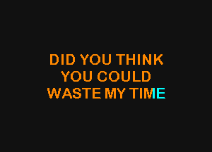 DIDYOU THINK

YOU COULD
WASTE MY TIME