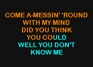 COME A-MESSIN' 'ROUND
WITH MY MIND
DID YOU THINK

YOU COULD
WELL YOU DON'T
KNOW ME