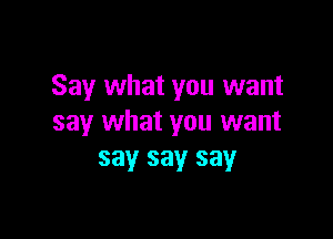 Say what you want

say what you want
say say say