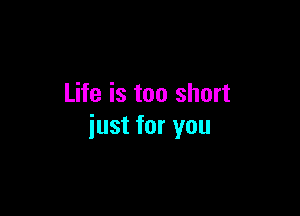 Life is too short

iust for you