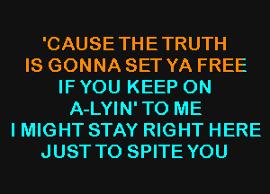 'CAUSETHETRUTH
IS GONNA SET YA FREE
IF YOU KEEP ON
A-LYIN'TO ME
I MIGHT STAY RIGHT HERE
JUST TO SPITE YOU