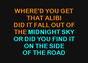 WHERE'D YOU GET
THATAUBI
DHHTFALLOUTOF
THEMIDNIGHT SKY
OR DID YOU FIND IT
ONTHE DE

OF THE ROAD l