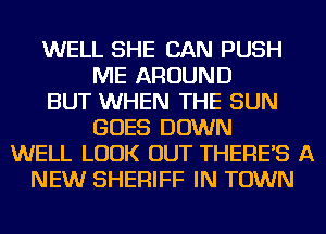 WELL SHE CAN PUSH
ME AROUND
BUT WHEN THE SUN
GOES DOWN
WELL LOOK OUT THERES A
NEW SHERIFF IN TOWN