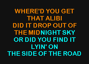 WHERE'D YOU GET
THAT ALIBI

DID IT DROP OUT OF

THEMIDNIGHT SKY

0R DID YOU FIND IT

LYIN' ON
THE SIDE OF THE ROAD