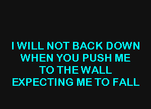 I WILL NOT BACK DOWN
WHEN YOU PUSH ME
TO THEWALL
EXPECTING METO FALL