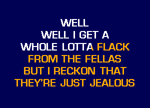 WELL
WELL I GET A
WHOLE LO'ITA FLACK
FROM THE FELLAS
BUT I RECKON THAT
THEYRE JUST JEALOUS