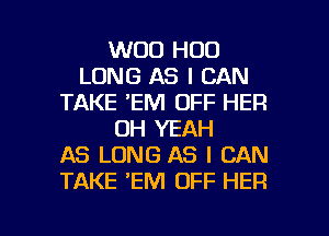 WOO H00
LONG AS I CAN
TAKE 'EM OFF HER
OH YEAH
AS LONG AS I CAN
TAKE 'EM OFF HER

g