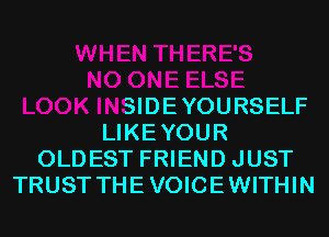 )NE ELSE
LOOK INSIDEYOURSELF
LIKEYOUR
OLDEST FRIEND JUST
TRUST THEVOICEWITHIN