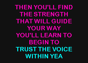 iN TO
BEGIN TO
TRUST THE VOICE
WITHIN YEA