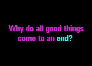 Why do all good things

come to an end?