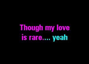 Though my love

is rare.... yeah
