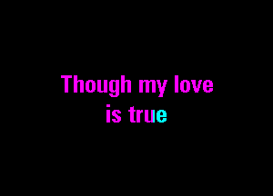 Though my love

is true