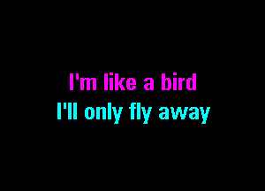 I'm like a bird

I'll only fly away