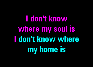 I don't know
where my soul is

I don't know where
my home is