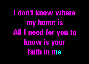 I don't know where
my home is

All I need for you to
know is your
faith in me