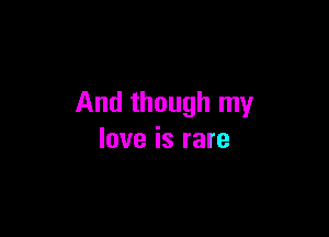 And though my

love is rare