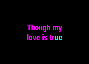 Though my

love is true