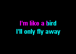 I'm like a bird

I'll only fly away