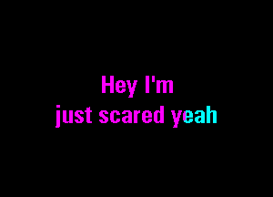 Hey I'm

just scared yeah