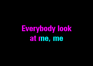 Everybody look

at me, me