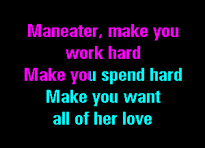 Maneater, make you
work hard

Make you spend hard
Make you want
all of her love