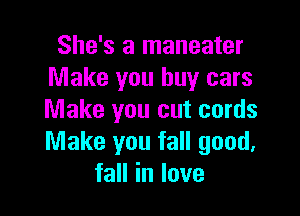 She's a maneater
Make you buy cars

Make you cut cords
Make you fall good,
faHinlove