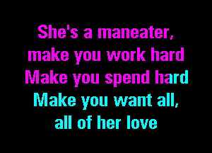 She's a maneater,
make you work hard
Make you spend hard

Make you want all,

all of her love