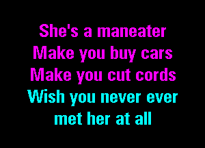 She's a maneater
Make you buy cars

Make you cut cords
Wish you never ever
met her at all