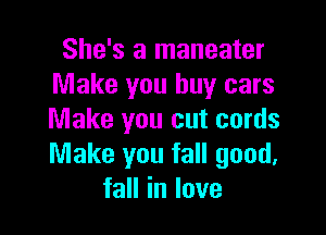 She's a maneater
Make you buy cars

Make you cut cords
Make you fall good,
faHinlove