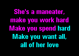 She's a maneater,
make you work hard
Make you spend hard

Make you want all,

all of her love